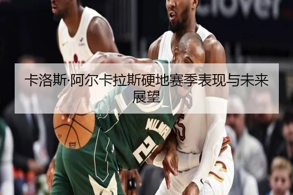 卡洛斯·阿尔卡拉斯硬地赛季表现与未来展望