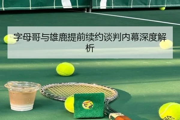 字母哥与雄鹿提前续约谈判内幕深度解析