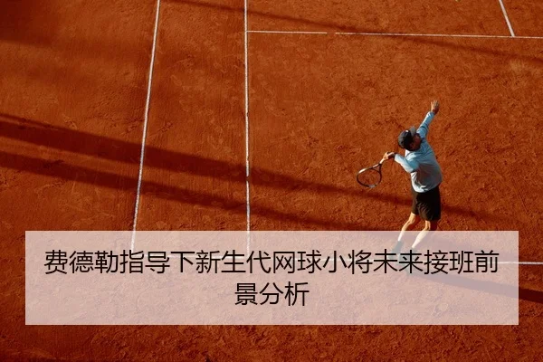 费德勒指导下新生代网球小将未来接班前景分析
